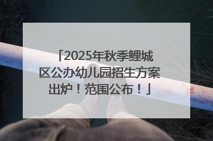 2025年秋季鲤城区公办幼儿园招生方案出炉！范围公布！